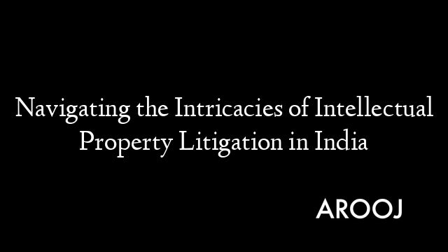 Navigating the Intricacies of Intellectual Property Litigation in India